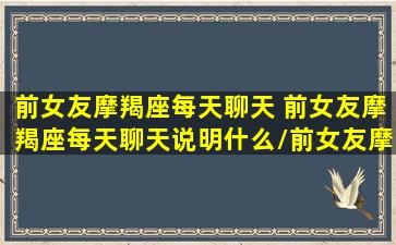 前女友摩羯座每天聊天 前女友摩羯座每天聊天说明什么/前女友摩羯座每天聊天 前女友摩羯座每天聊天说明什么-我的网站